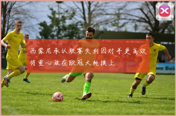 西蒙尼承认联赛失利因对手更高效将重心放在欧冠大轮换上