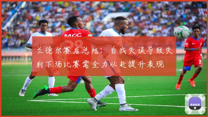 兰德尔赛后总结：自我失误导致失利下场比赛需全力以赴提升表现