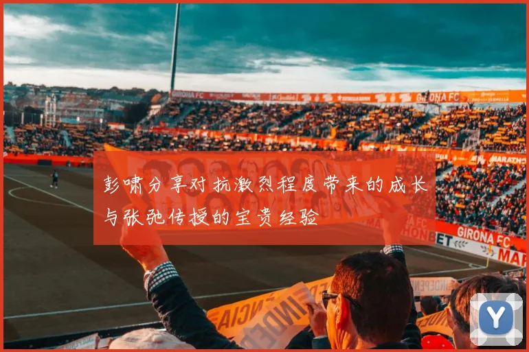彭啸分享对抗激烈程度带来的成长与张弛传授的宝贵经验