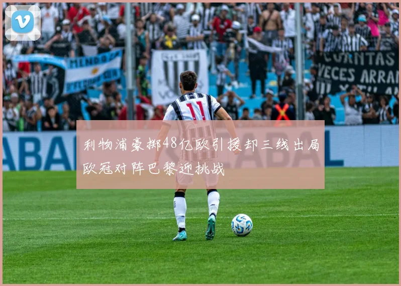 利物浦豪掷48亿欧引援却三线出局欧冠对阵巴黎迎挑战