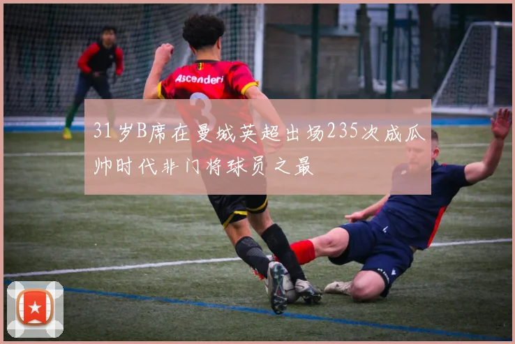 31岁B席在曼城英超出场235次成瓜帅时代非门将球员之最