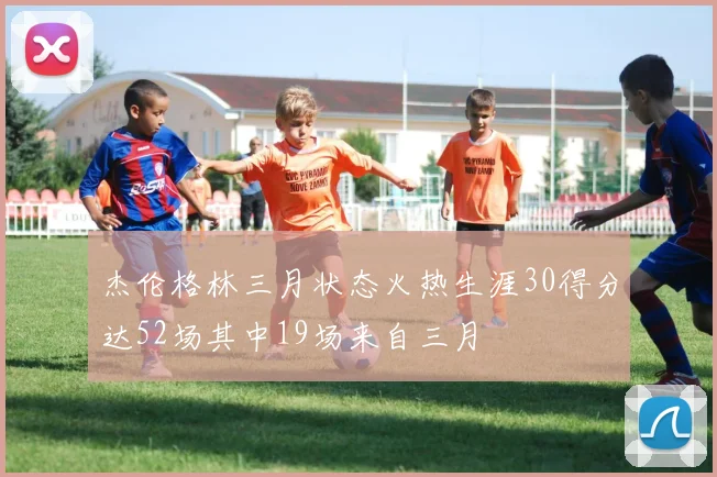 杰伦格林三月状态火热生涯30得分达52场其中19场来自三月