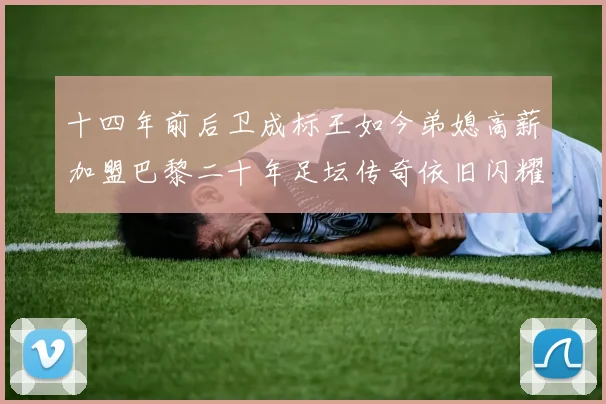 十四年前后卫成标王如今弟媳高薪加盟巴黎二十年足坛传奇依旧闪耀