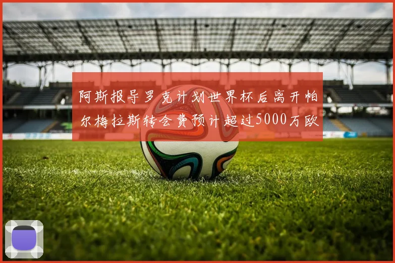 阿斯报导罗克计划世界杯后离开帕尔梅拉斯转会费预计超过5000万欧元