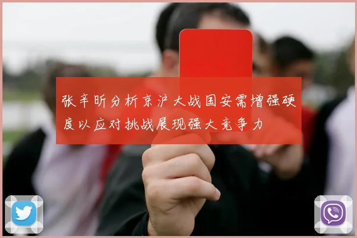 张辛昕分析京沪大战国安需增强硬度以应对挑战展现强大竞争力