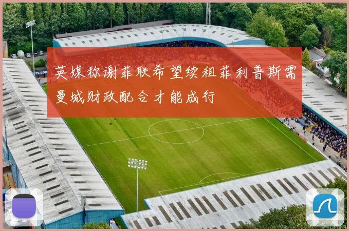 英媒称谢菲联希望续租菲利普斯需曼城财政配合才能成行