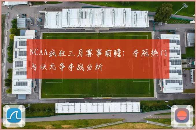 NCAA疯狂三月赛事前瞻：夺冠热门与状元争夺战分析
