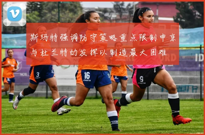 斯玛特强调防守策略重点限制申京与杜兰特的发挥以制造最大困难
