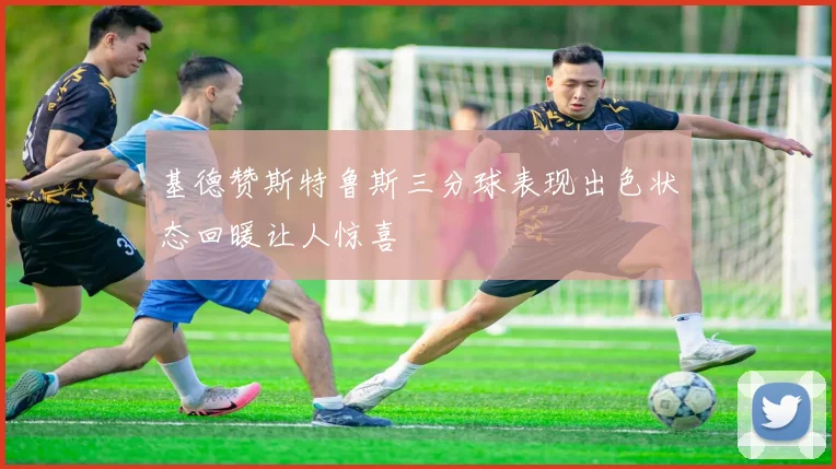基德赞斯特鲁斯三分球表现出色状态回暖让人惊喜