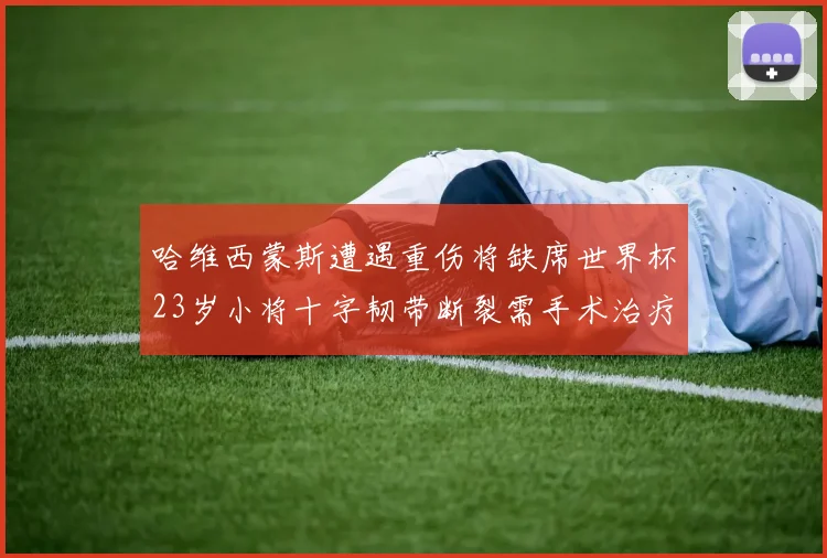 哈维西蒙斯遭遇重伤将缺席世界杯23岁小将十字韧带断裂需手术治疗