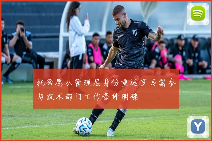 托蒂愿以管理层身份重返罗马需参与技术部门工作条件明确