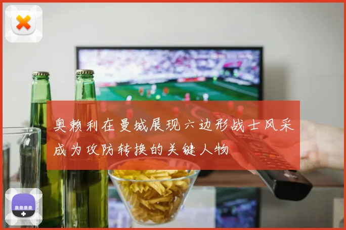 奥赖利在曼城展现六边形战士风采成为攻防转换的关键人物