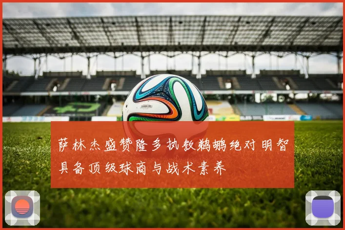 萨林杰盛赞隆多执教鹈鹕绝对明智具备顶级球商与战术素养