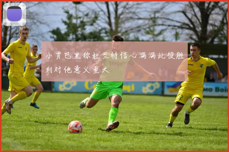 小贾巴里称杜兰特信心满满此役胜利对他意义重大