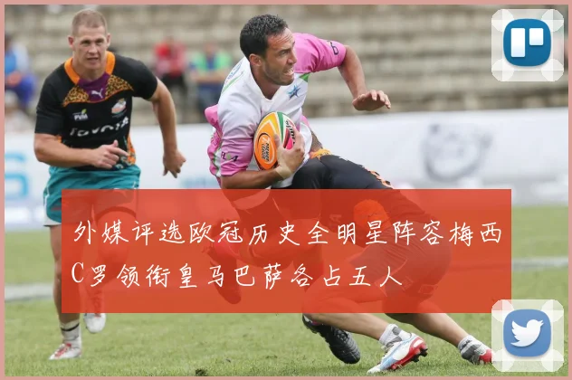 外媒评选欧冠历史全明星阵容梅西C罗领衔皇马巴萨各占五人