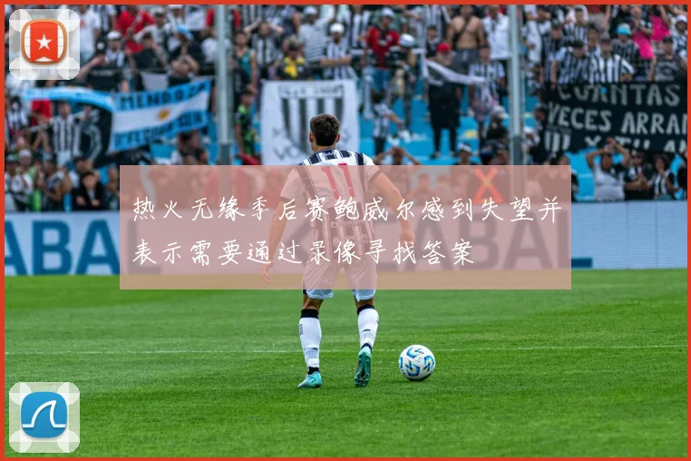热火无缘季后赛鲍威尔感到失望并表示需要通过录像寻找答案