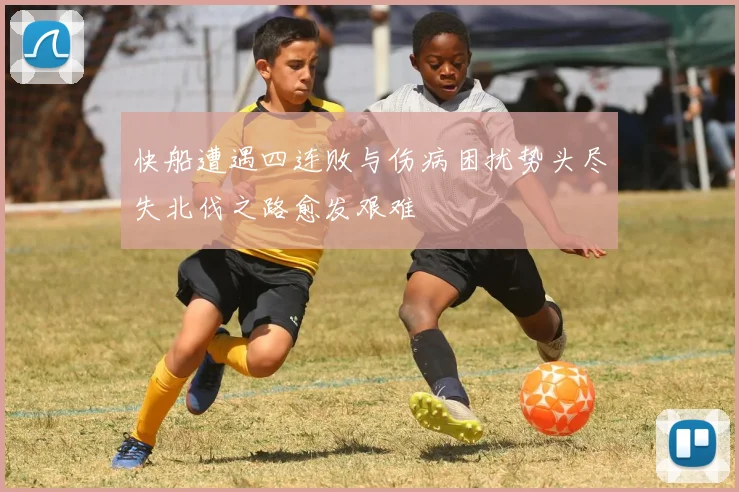 快船遭遇四连败与伤病困扰势头尽失北伐之路愈发艰难