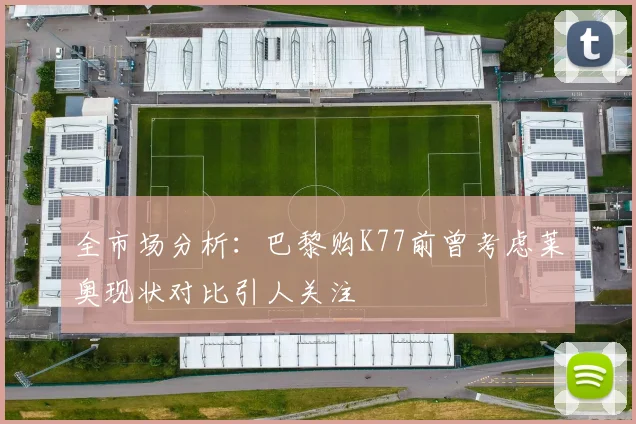 全市场分析：巴黎购K77前曾考虑莱奥现状对比引人关注