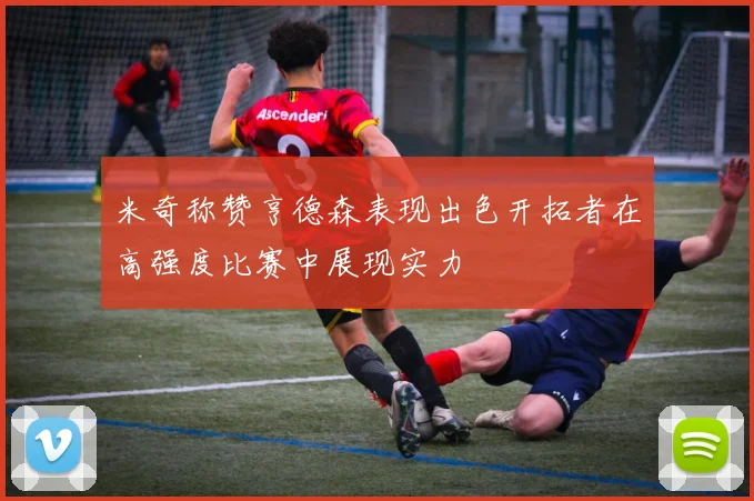 米奇称赞亨德森表现出色开拓者在高强度比赛中展现实力