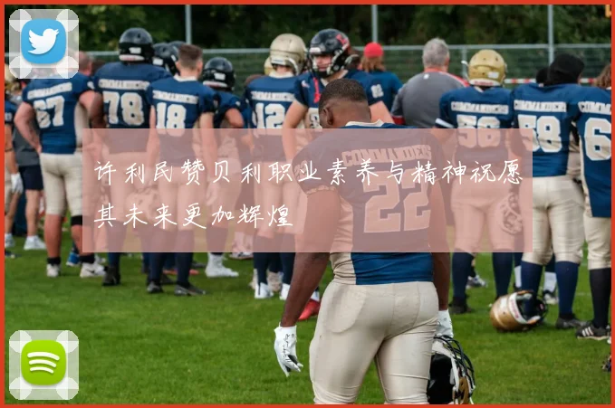 许利民赞贝利职业素养与精神祝愿其未来更加辉煌
