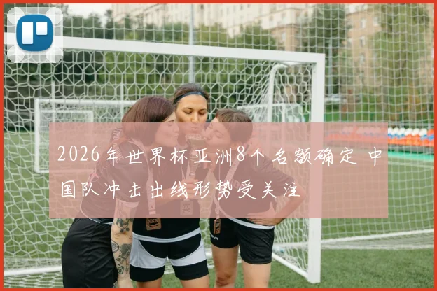 2026年世界杯亚洲8个名额确定 中国队冲击出线形势受关注