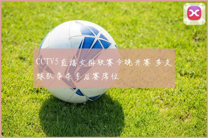 CCTV5直播女排联赛今晚开赛 多支球队争夺季后赛席位