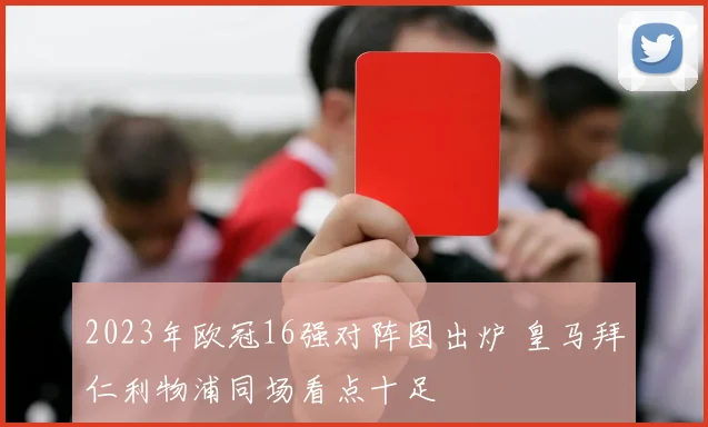 2023年欧冠16强对阵图出炉 皇马拜仁利物浦同场看点十足