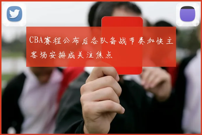 CBA赛程公布后各队备战节奏加快主客场安排成关注焦点