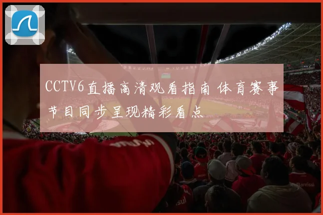 CCTV6直播高清观看指南 体育赛事节目同步呈现精彩看点