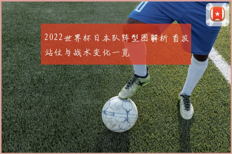 2022世界杯日本队阵型图解析 首发站位与战术变化一览