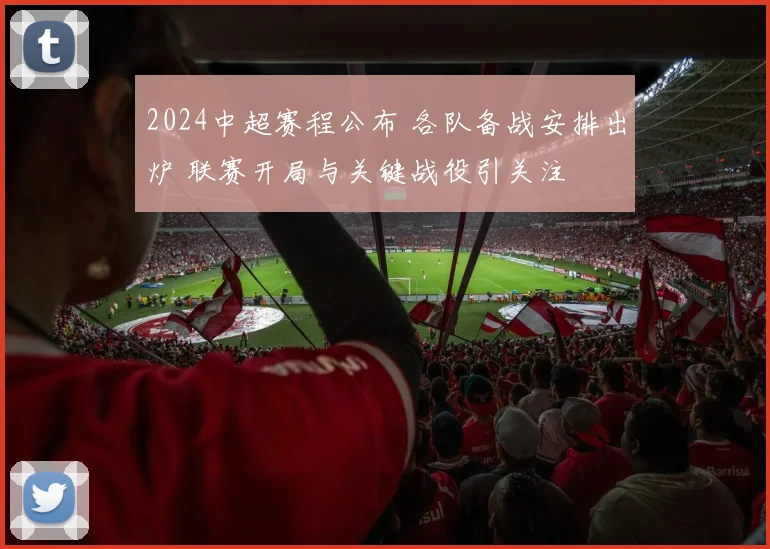 2024中超赛程公布 各队备战安排出炉 联赛开局与关键战役引关注