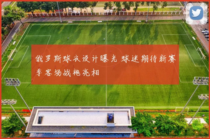 俄罗斯球衣设计曝光 球迷期待新赛季客场战袍亮相