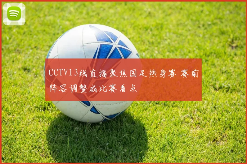 CCTV13线直播聚焦国足热身赛 赛前阵容调整成比赛看点