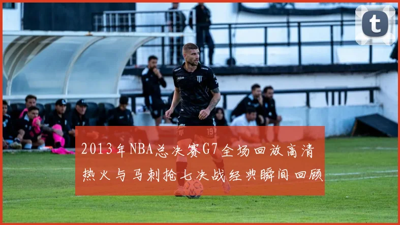 2013年NBA总决赛G7全场回放高清 热火与马刺抢七决战经典瞬间回顾