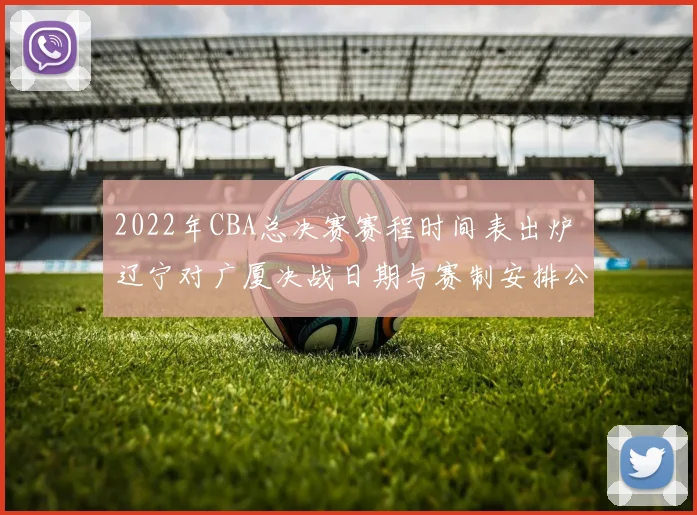 2022年CBA总决赛赛程时间表出炉 辽宁对广厦决战日期与赛制安排公布