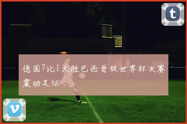 德国7比1大胜巴西晋级世界杯决赛震动足坛
