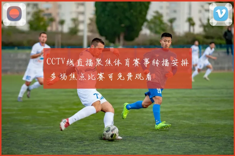 CCTV线直播聚焦体育赛事转播安排 多场焦点比赛可免费观看