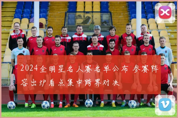 2024全明星名人赛名单公布 参赛阵容出炉看点集中跨界对决