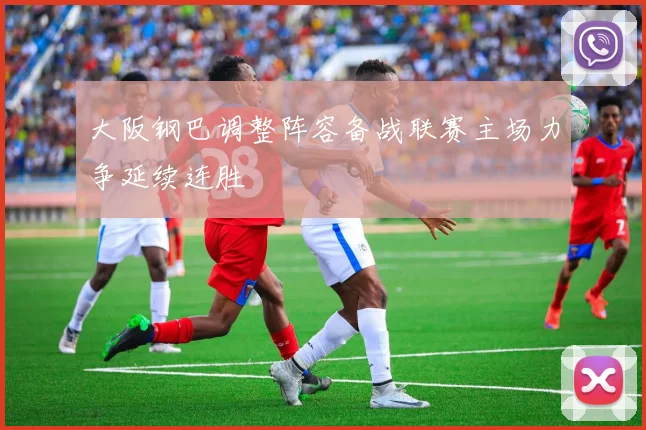 大阪钢巴调整阵容备战联赛主场力争延续连胜