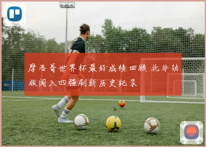 摩洛哥世界杯最好成绩回顾 北非劲旅闯入四强刷新历史纪录