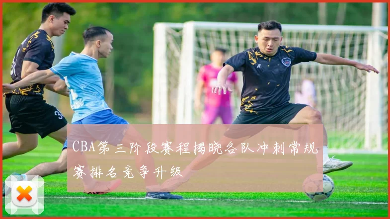 CBA第三阶段赛程揭晓各队冲刺常规赛排名竞争升级