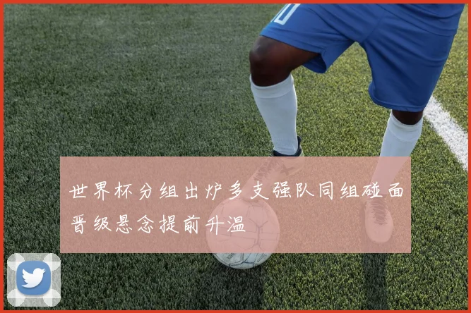 世界杯分组出炉多支强队同组碰面晋级悬念提前升温