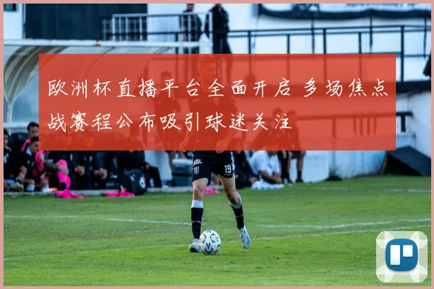 欧洲杯直播平台全面开启 多场焦点战赛程公布吸引球迷关注