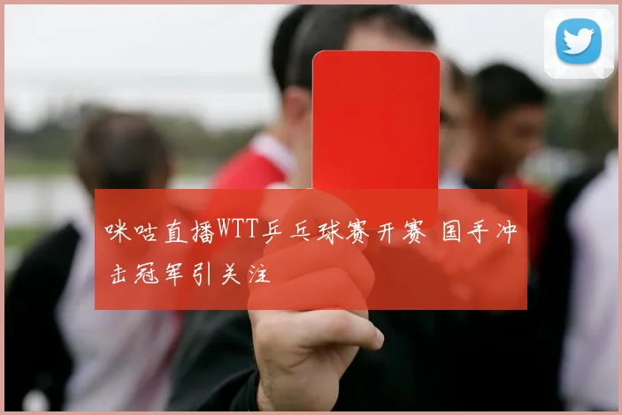 咪咕直播WTT乒乓球赛开赛 国手冲击冠军引关注
