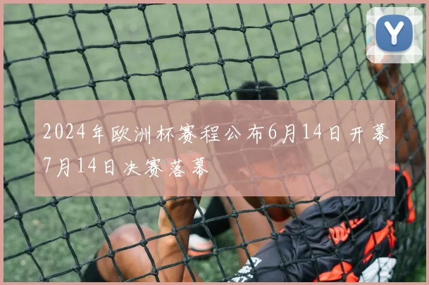 2024年欧洲杯赛程公布6月14日开幕7月14日决赛落幕