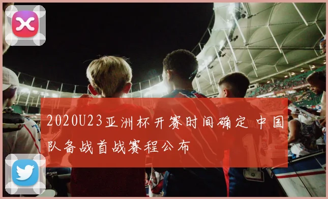 2020U23亚洲杯开赛时间确定 中国队备战首战赛程公布