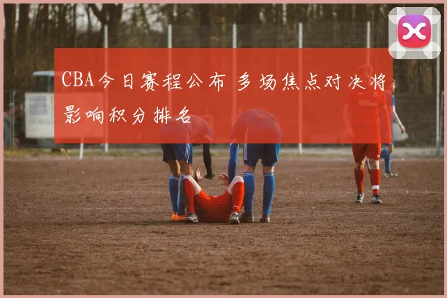 CBA今日赛程公布 多场焦点对决将影响积分排名