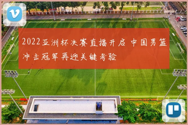 2022亚洲杯决赛直播开启 中国男篮冲击冠军再迎关键考验