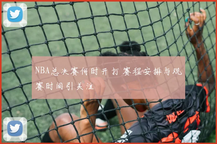NBA总决赛何时开打 赛程安排与观赛时间引关注