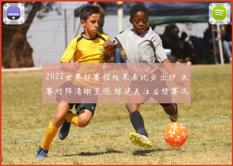 2022世界杯赛程结果表比分出炉 决赛对阵清晰呈现 球迷关注后续赛况